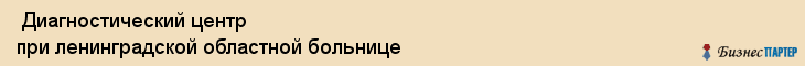  Диагностический центр при ленинградской областной больнице , Санкт-Петербург