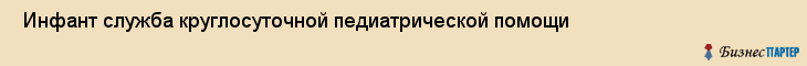  Инфант служба круглосуточной педиатрической помощи , Санкт-Петербург