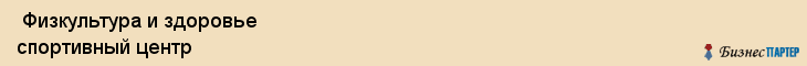  Физкультура и здоровье спортивный центр , Санкт-Петербург