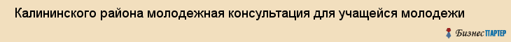  Калининского района молодежная консультация для учащейся молодежи , Санкт-Петербург