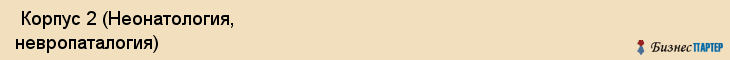  Корпус 2 (Неонатология, невропаталогия) , Санкт-Петербург