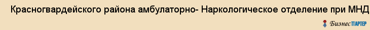  Красногвардейского района амбулаторно- Наркологическое отделение при МНД N 1 , Санкт-Петербург