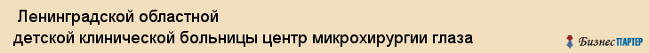  Ленинградской областной детской клинической больницы центр микрохирургии глаза , Санкт-Петербург