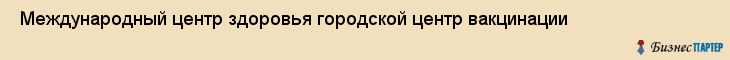  Международный центр здоровья городской центр вакцинации , Санкт-Петербург
