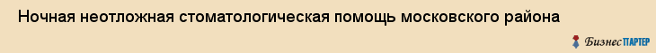  Ночная неотложная стоматологическая помощь московского района , Санкт-Петербург