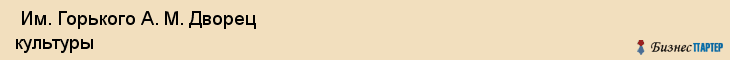  Им. Горького А. М. Дворец культуры , Санкт-Петербург