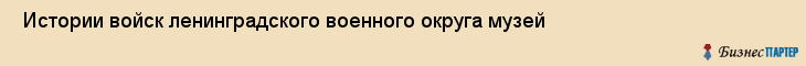  Истории войск ленинградского военного округа музей , Санкт-Петербург