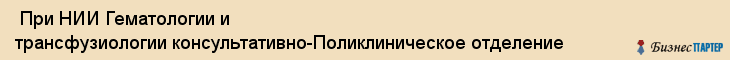  При НИИ Гематологии и трансфузиологии консультативно-Поликлиническое отделение , Санкт-Петербург
