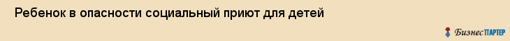  Ребенок в опасности социальный приют для детей , Санкт-Петербург