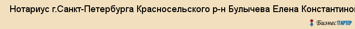  Нотариус г.Санкт-Петербурга Красносельского р-н Булычева Елена Константиновна , ЧФ , Санкт-Петербург