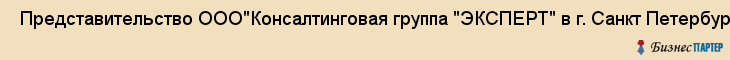  Представительство ООО"Консалтинговая группа "ЭКСПЕРТ" в г. Санкт Петербург , ЧФ , Санкт-Петербург