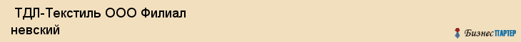  ТДЛ-Текстиль ООО Филиал невский , Санкт-Петербург
