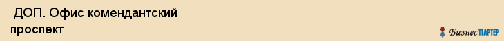  ДОП. Офис комендантский проспект , Санкт-Петербург