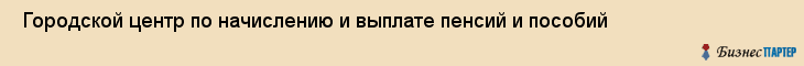  Городской центр по начислению и выплате пенсий и пособий , Санкт-Петербург