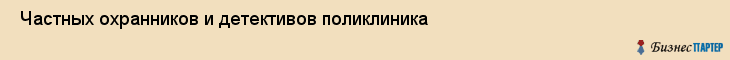  Частных охранников и детективов поликлиника , Санкт-Петербург