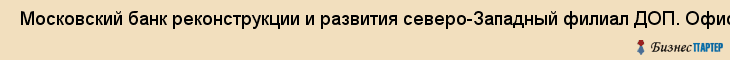  Московский банк реконструкции и развития северо-Западный филиал ДОП. Офис суворовский , Санкт-Петербург