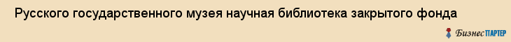  Русского государственного музея научная библиотека закрытого фонда , Санкт-Петербург