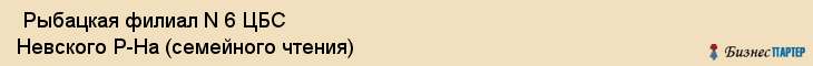  Рыбацкая филиал N 6 ЦБС Невского Р-На (семейного чтения) , Санкт-Петербург