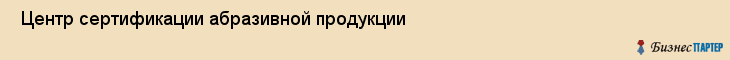  Центр сертификации абразивной продукции , Санкт-Петербург