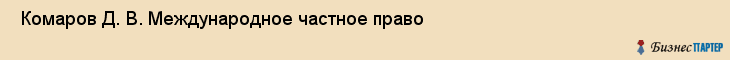  Комаров Д. В. Международное частное право , Санкт-Петербург