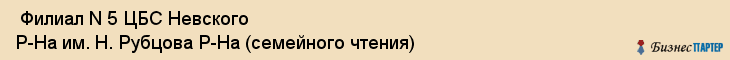  Филиал N 5 ЦБС Невского Р-На им. Н. Рубцова Р-На (семейного чтения) , Санкт-Петербург