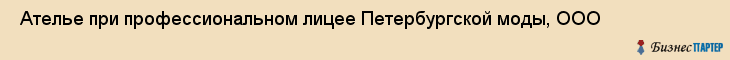  Ателье при профессиональном лицее Петербургской моды, ООО , Санкт-Петербург