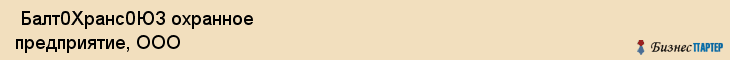  Балт0Хранс0ЮЗ охранное предприятие, ООО , Санкт-Петербург