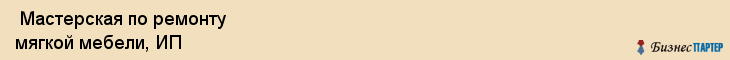  Мастерская по ремонту мягкой мебели, ИП , Санкт-Петербург