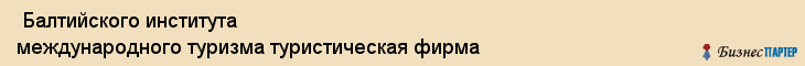  Балтийского института международного туризма туристическая фирма , Санкт-Петербург