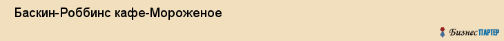  Баскин-Роббинс кафе-Мороженое , Санкт-Петербург