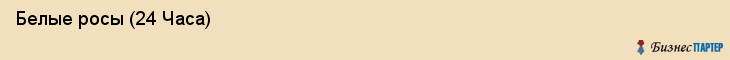  Белые росы (24 Часа) , Санкт-Петербург