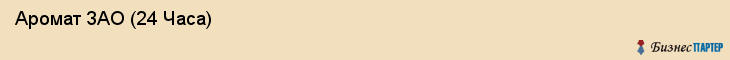  Аромат ЗАО (24 Часа) , Санкт-Петербург