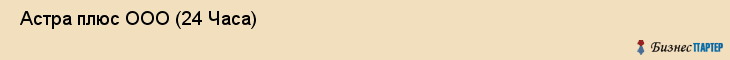  Астра плюс ООО (24 Часа) , Санкт-Петербург
