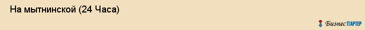  На мытнинской (24 Часа) , Санкт-Петербург