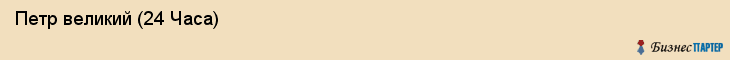  Петр великий (24 Часа) , Санкт-Петербург