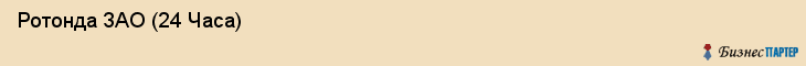  Ротонда ЗАО (24 Часа) , Санкт-Петербург