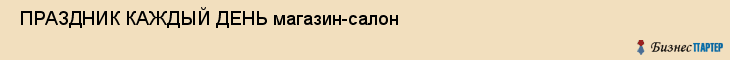  ПРАЗДНИК КАЖДЫЙ ДЕНЬ магазин-салон , Санкт-Петербург