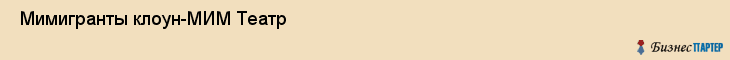  Мимигранты клоун-МИМ Театр , Санкт-Петербург