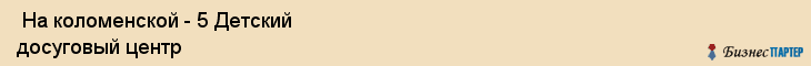  На коломенской - 5 Детский досуговый центр , Санкт-Петербург