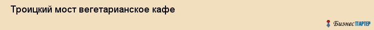 Троицкий мост вегетарианское кафе , Санкт-Петербург