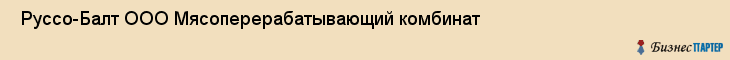  Руссо-Балт ООО Мясоперерабатывающий комбинат , Санкт-Петербург