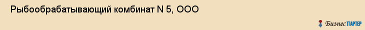  Рыбообрабатывающий комбинат N 5, ООО , Санкт-Петербург