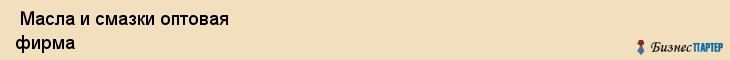  Масла и смазки оптовая фирма , Санкт-Петербург