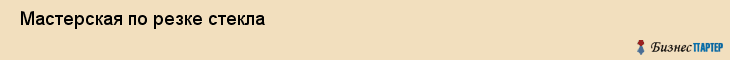  Мастерская по резке стекла , Санкт-Петербург