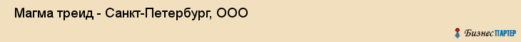  Магма треид - Санкт-Петербург, ООО , Санкт-Петербург