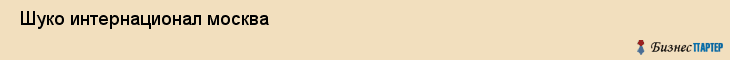  Шуко интернационал москва , Санкт-Петербург